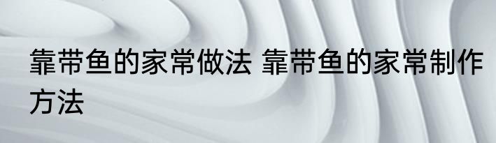 靠带鱼的家常做法 靠带鱼的家常制作方法