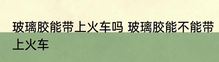 玻璃胶能带上火车吗 玻璃胶能不能带上火车