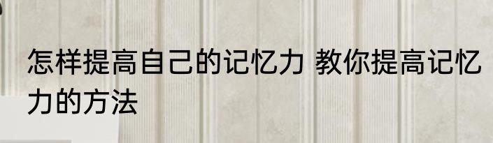 怎样提高自己的记忆力 教你提高记忆力的方法