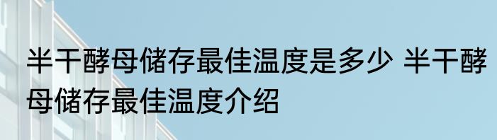 半干酵母储存最佳温度是多少 半干酵母储存最佳温度介绍