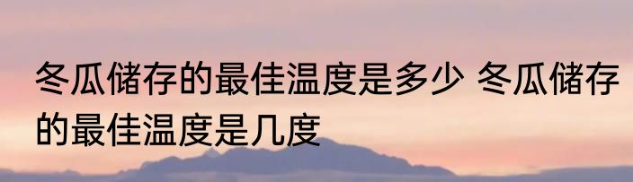 冬瓜储存的最佳温度是多少 冬瓜储存的最佳温度是几度
