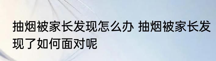 抽烟被家长发现怎么办 抽烟被家长发现了如何面对呢