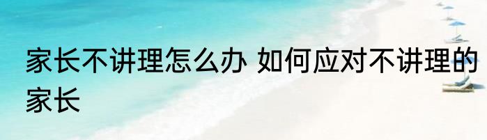 家长不讲理怎么办 如何应对不讲理的家长
