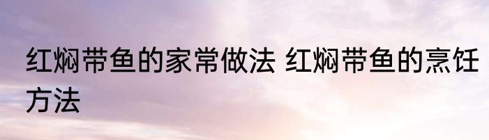 红焖带鱼的家常做法 红焖带鱼的烹饪方法