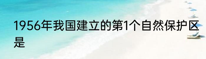 1956年我国建立的第1个自然保护区是