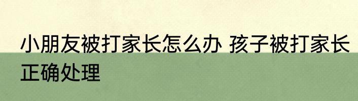 小朋友被打家长怎么办 孩子被打家长正确处理