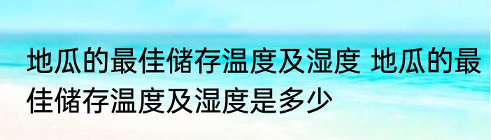 地瓜的最佳储存温度及湿度 地瓜的最佳储存温度及湿度是多少
