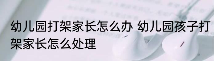 幼儿园打架家长怎么办 幼儿园孩子打架家长怎么处理