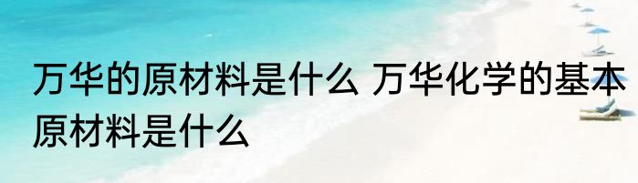 万华的原材料是什么 万华化学的基本原材料是什么