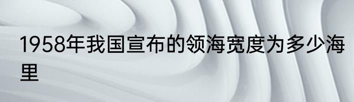 1958年我国宣布的领海宽度为多少海里