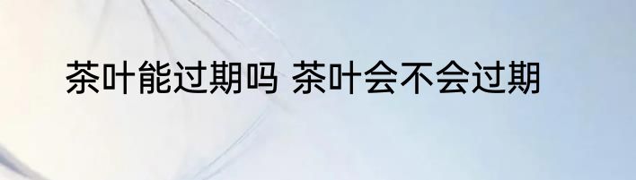 茶叶能过期吗 茶叶会不会过期