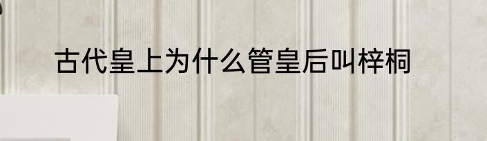 古代皇上为什么管皇后叫梓桐