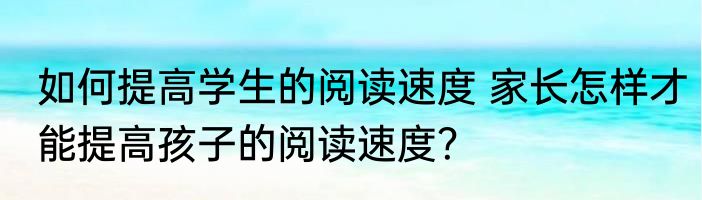 如何提高学生的阅读速度 家长怎样才能提高孩子的阅读速度?