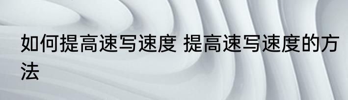 如何提高速写速度 提高速写速度的方法