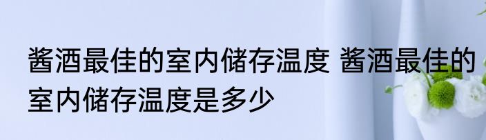 酱酒最佳的室内储存温度 酱酒最佳的室内储存温度是多少