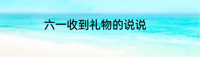 六一收到礼物的说说