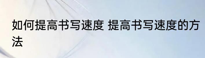 如何提高书写速度 提高书写速度的方法