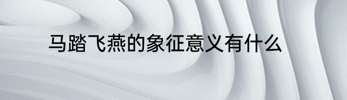 马踏飞燕的象征意义有什么