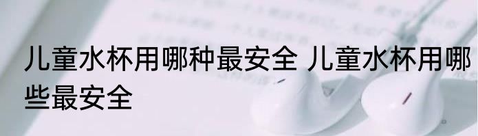 儿童水杯用哪种最安全 儿童水杯用哪些最安全