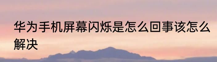 华为手机屏幕闪烁是怎么回事该怎么解决