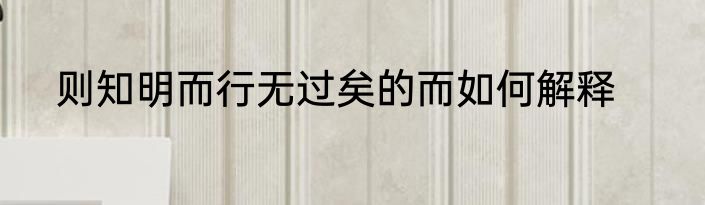 则知明而行无过矣的而如何解释