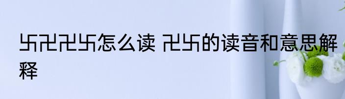 卐卍卍卐怎么读 卍卐的读音和意思解释