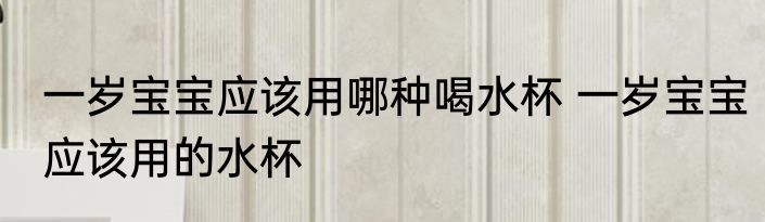 一岁宝宝应该用哪种喝水杯 一岁宝宝应该用的水杯