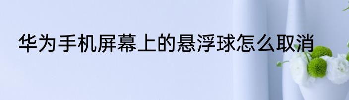 华为手机屏幕上的悬浮球怎么取消