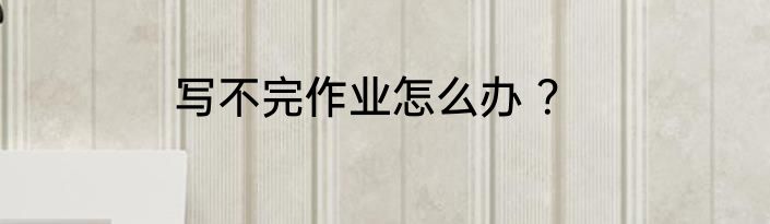 写不完作业怎么办 ？