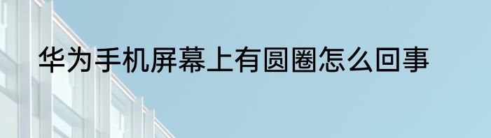 华为手机屏幕上有圆圈怎么回事