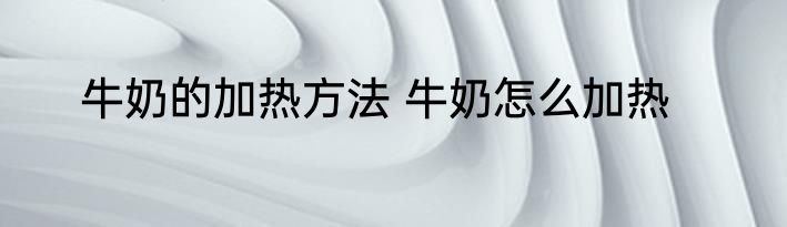 牛奶的加热方法 牛奶怎么加热
