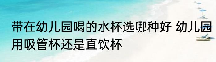 带在幼儿园喝的水杯选哪种好 幼儿园用吸管杯还是直饮杯