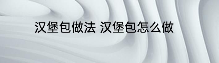 汉堡包做法 汉堡包怎么做