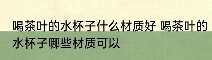 喝茶叶的水杯子什么材质好 喝茶叶的水杯子哪些材质可以