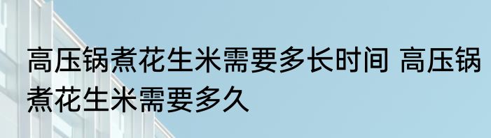 高压锅煮花生米需要多长时间 高压锅煮花生米需要多久