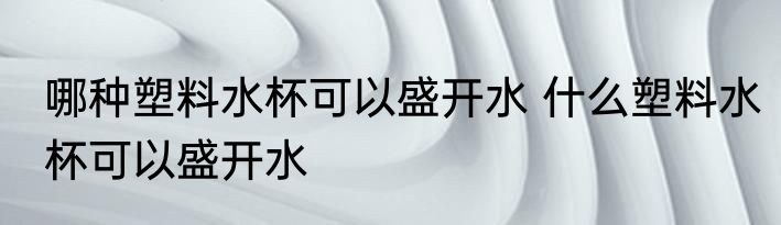 哪种塑料水杯可以盛开水 什么塑料水杯可以盛开水
