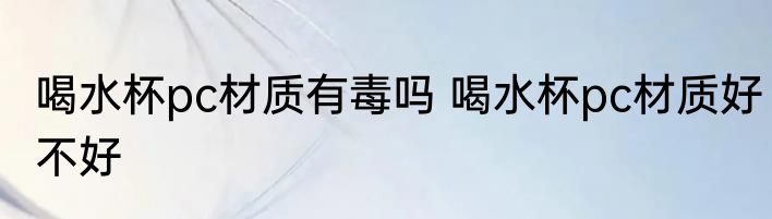 喝水杯pc材质有毒吗 喝水杯pc材质好不好