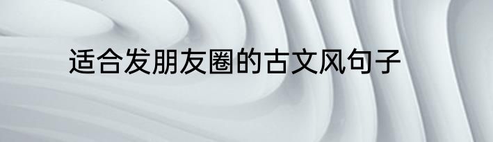 适合发朋友圈的古文风句子