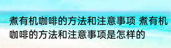 煮有机咖啡的方法和注意事项 煮有机咖啡的方法和注意事项是怎样的