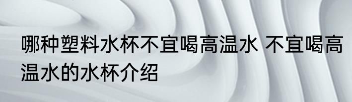 哪种塑料水杯不宜喝高温水 不宜喝高温水的水杯介绍