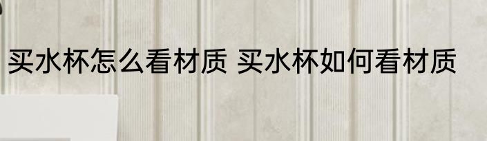 买水杯怎么看材质 买水杯如何看材质