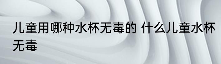 儿童用哪种水杯无毒的 什么儿童水杯无毒