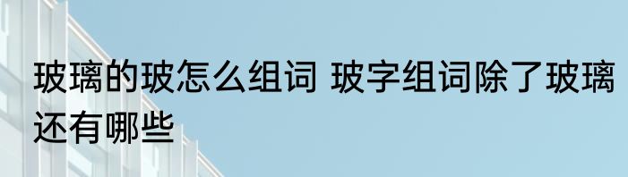 玻璃的玻怎么组词 玻字组词除了玻璃还有哪些