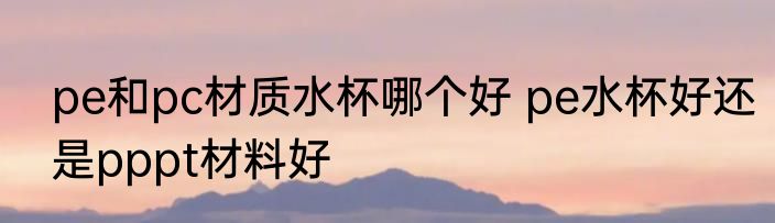 pe和pc材质水杯哪个好 pe水杯好还是pppt材料好