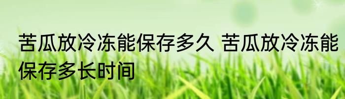 苦瓜放冷冻能保存多久 苦瓜放冷冻能保存多长时间