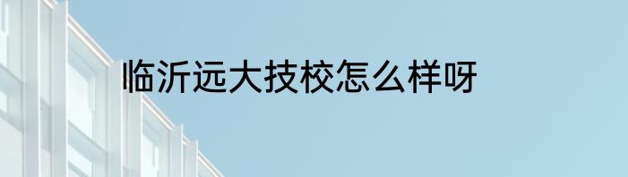 临沂远大技校怎么样呀