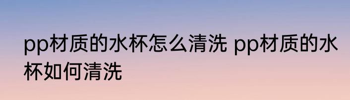 pp材质的水杯怎么清洗 pp材质的水杯如何清洗