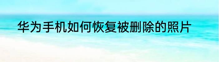 华为手机如何恢复被删除的照片