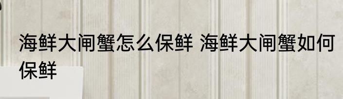 海鲜大闸蟹怎么保鲜 海鲜大闸蟹如何保鲜