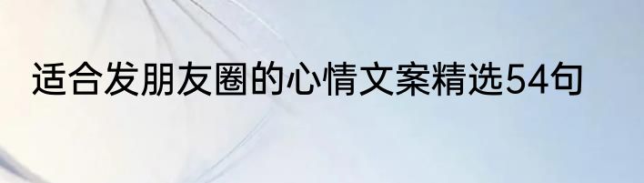 适合发朋友圈的心情文案精选54句